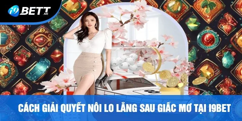 Cách Giải Quyết Nỗi Lo Lắng Sau Giấc Mơ Tại i9bet