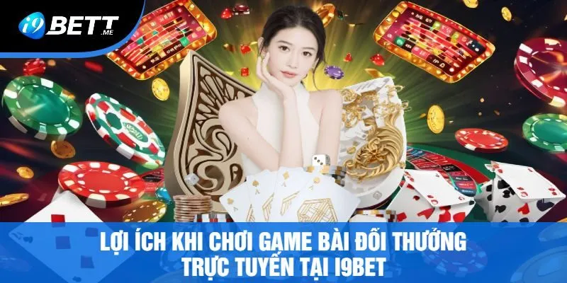 Lợi Ích Khi Chơi Game Bài Đổi Thưởng Trực Tuyến Tại I9bet