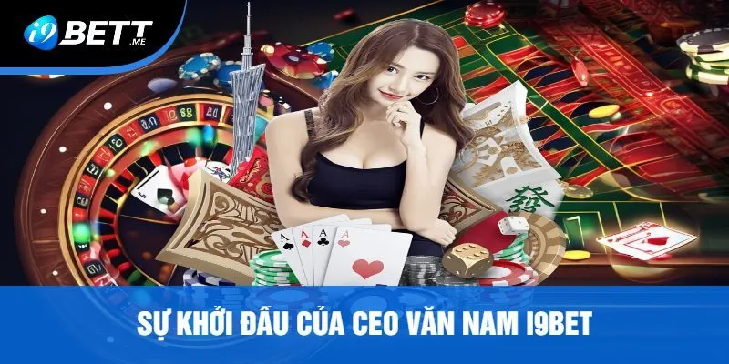 Sự Khởi Đầu Của CEO Văn Nam i9bet