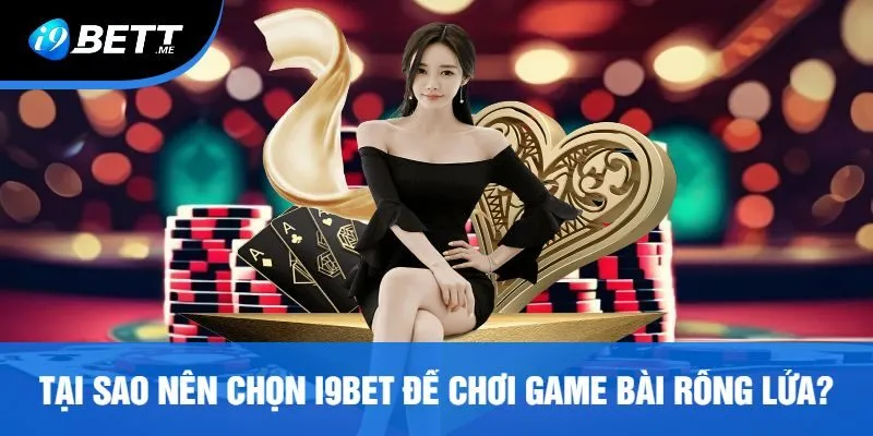 Tại Sao Nên Chọn I9bet Để Chơi Game Bài Rồng Lửa?