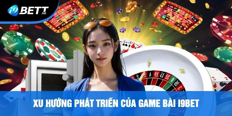 Xu Hướng Phát Triển Của Game Bài i9bet